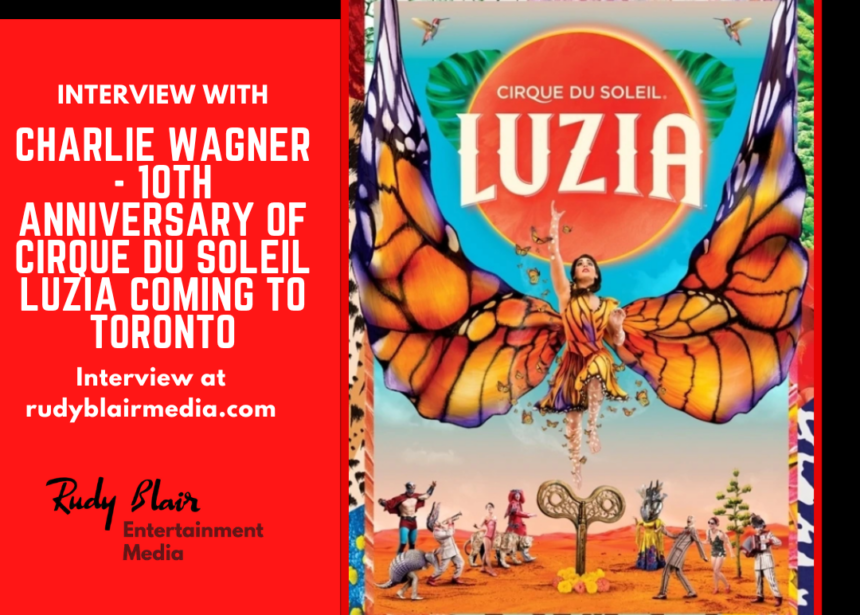 Interview w Charlie Wagner On The 10th Anniversary Of Cirque du Soleil LUZIA Coming To Toronto